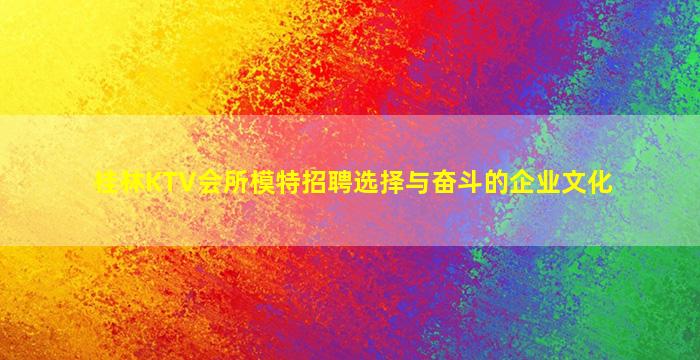 桂林KTV会所模特招聘选择与奋斗的企业文化